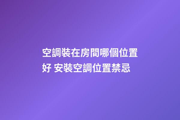 空調裝在房間哪個位置好 安裝空調位置禁忌